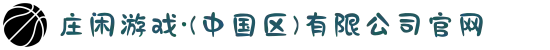 庄闲游戏·(中国区)有限公司官网